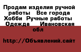 Продам изделия ручной работы - Все города Хобби. Ручные работы » Одежда   . Ивановская обл.